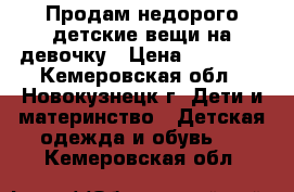 Продам недорого детские вещи на девочку › Цена ­ 50-250 - Кемеровская обл., Новокузнецк г. Дети и материнство » Детская одежда и обувь   . Кемеровская обл.